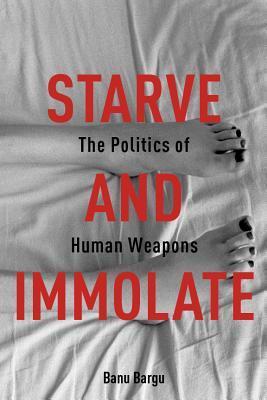 Starve And Immolate The Politics Of Human Weapons
